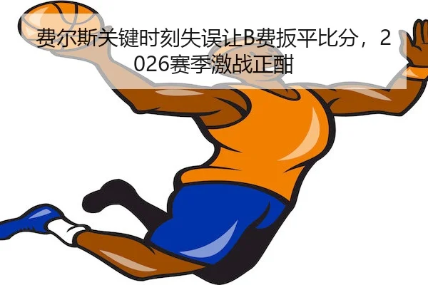 费尔斯关键时刻失误让B费扳平比分，2026赛季激战正酣